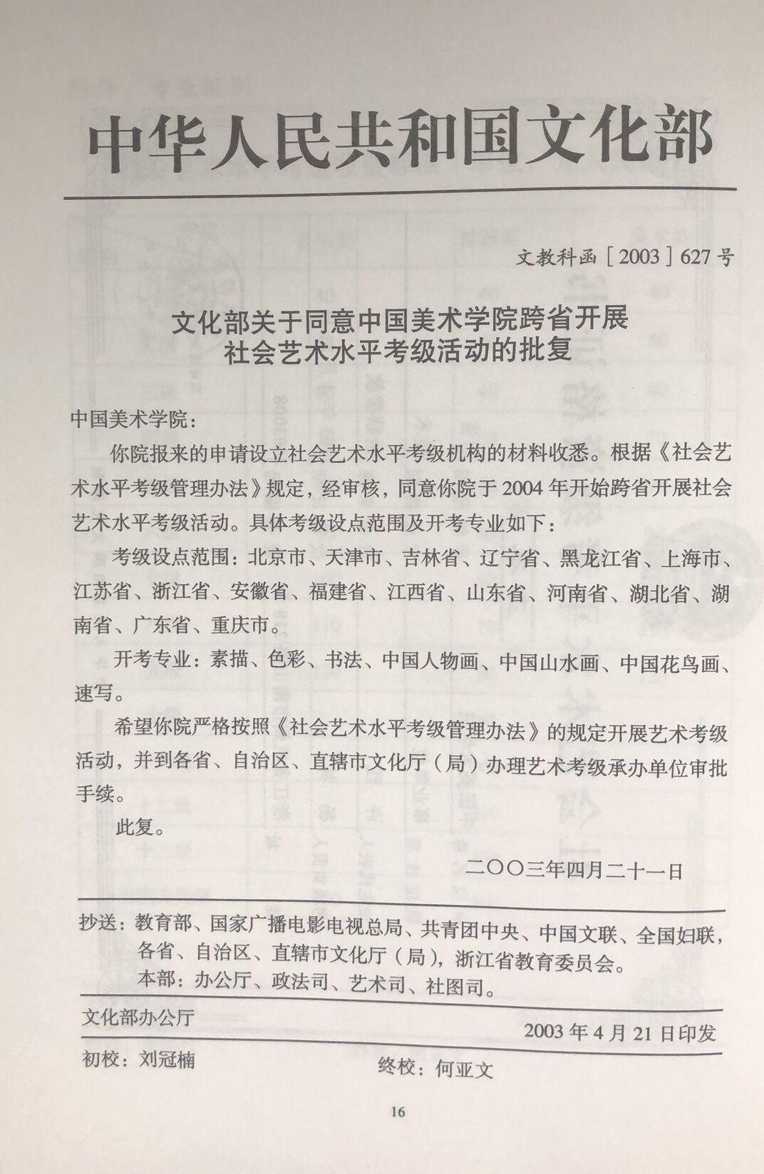 文化部关于同意中国美术学院跨省开展 社会艺术水平考级活动的批复 中国美术学院: 你院报来的申请社会艺术水平考级机构的材料收悉。根据《社会艺术水平考级活动管理办法》规定,精审核,同意你院于2004年开始跨省开展社会艺术水平考级活动。具体考级设点范围及开考专业如下: 考级设点范围:北京市、天津市、吉林省、辽宁省、黑龙江省、上海市、江苏省、浙江省、安徽省、福建省、江西省、山东省、河南省、湖北省、湖南省、广东省、重庆市。 开考专业:素描、色彩、书法、中国人物画、中国山水画、中国花鸟画、速写。 希望你院严格按照《社会艺术水平考级管理办法》的规定开展艺术考级活动,并到各省、自治区、直辖市文化厅(局)办理艺术考级承办单位审批手续。 此复。